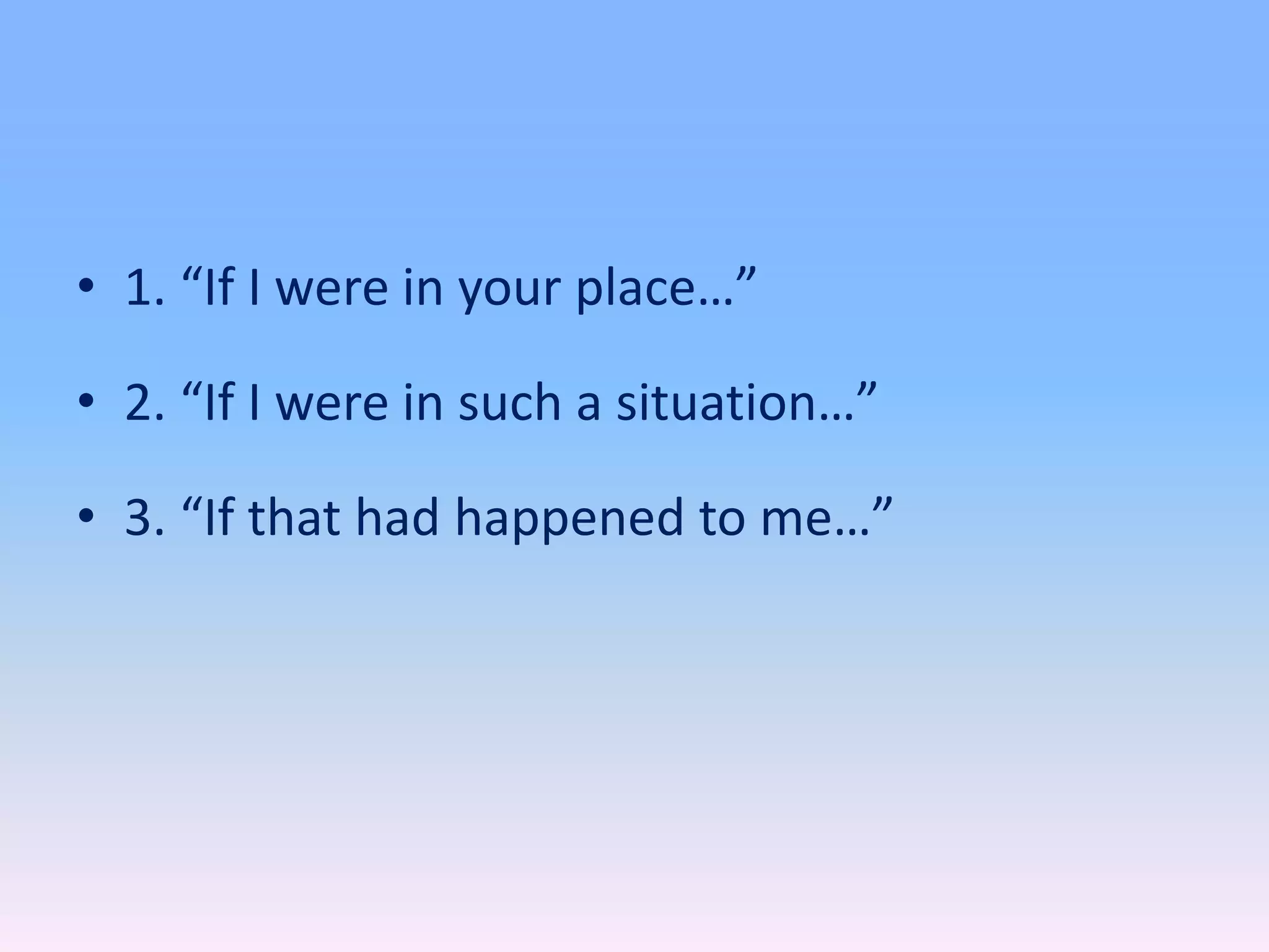 • 1. “If I were in your place…”
• 2. “If I were in such a situation…”
• 3. “If that had happened to me…”
 