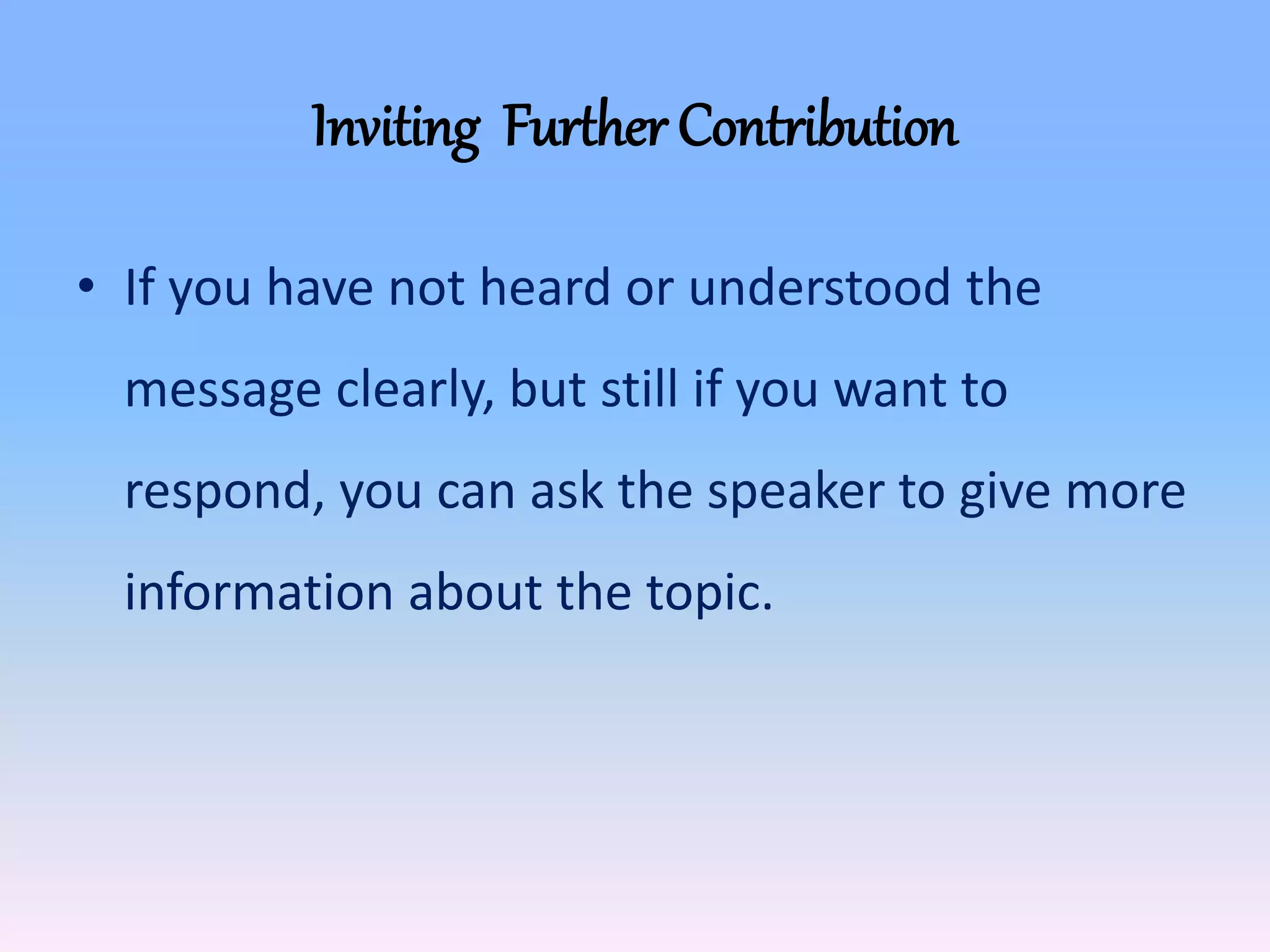 Inviting Further Contribution
• If you have not heard or understood the
message clearly, but still if you want to
respond, you can ask the speaker to give more
information about the topic.
 