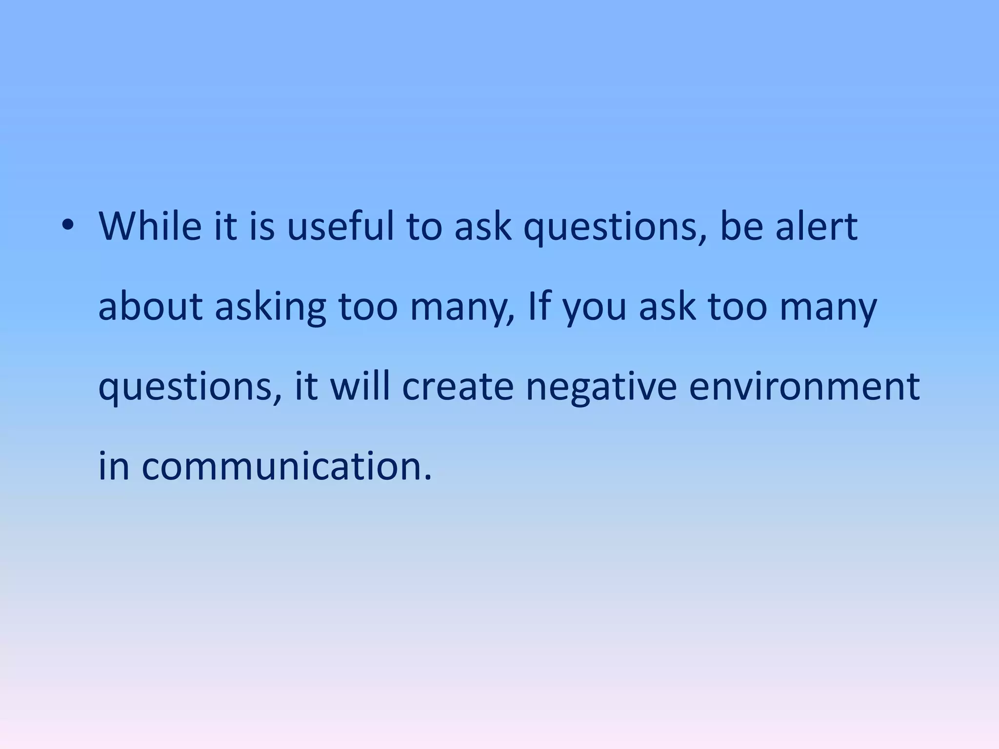• While it is useful to ask questions, be alert
about asking too many, If you ask too many
questions, it will create negative environment
in communication.
 