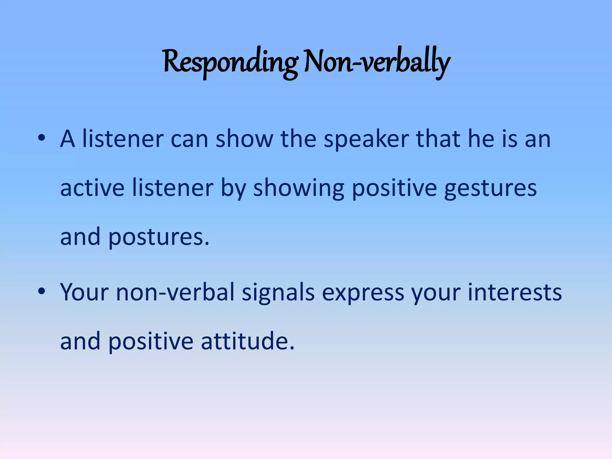 Responding Non-verbally
• A listener can show the speaker that he is an
active listener by showing positive gestures
and postures.
• Your non-verbal signals express your interests
and positive attitude.
 