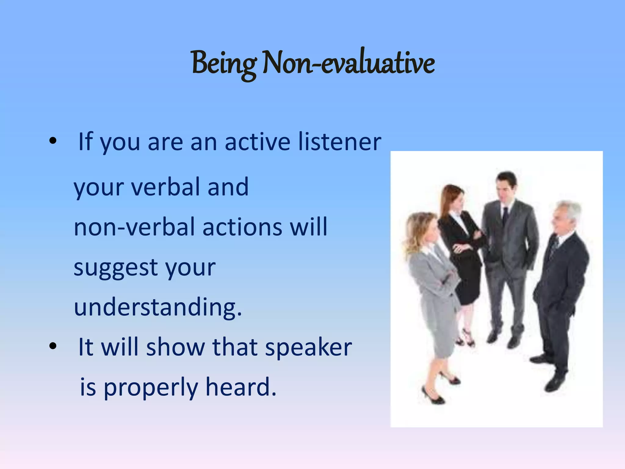 Being Non-evaluative
• If you are an active listener
your verbal and
non-verbal actions will
suggest your
understanding.
• It will show that speaker
is properly heard.
 