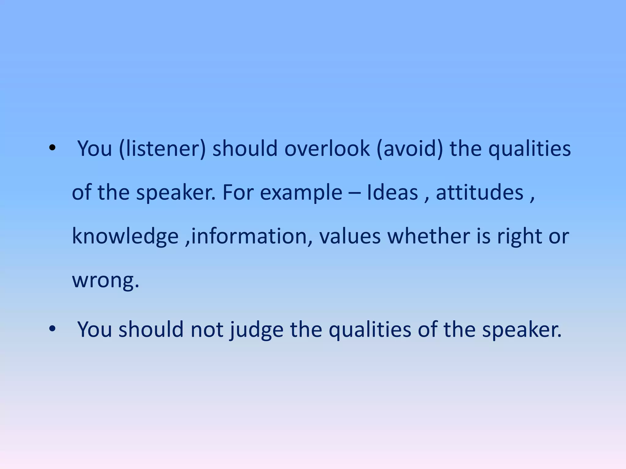• You (listener) should overlook (avoid) the qualities
of the speaker. For example – Ideas , attitudes ,
knowledge ,information, values whether is right or
wrong.
• You should not judge the qualities of the speaker.
 