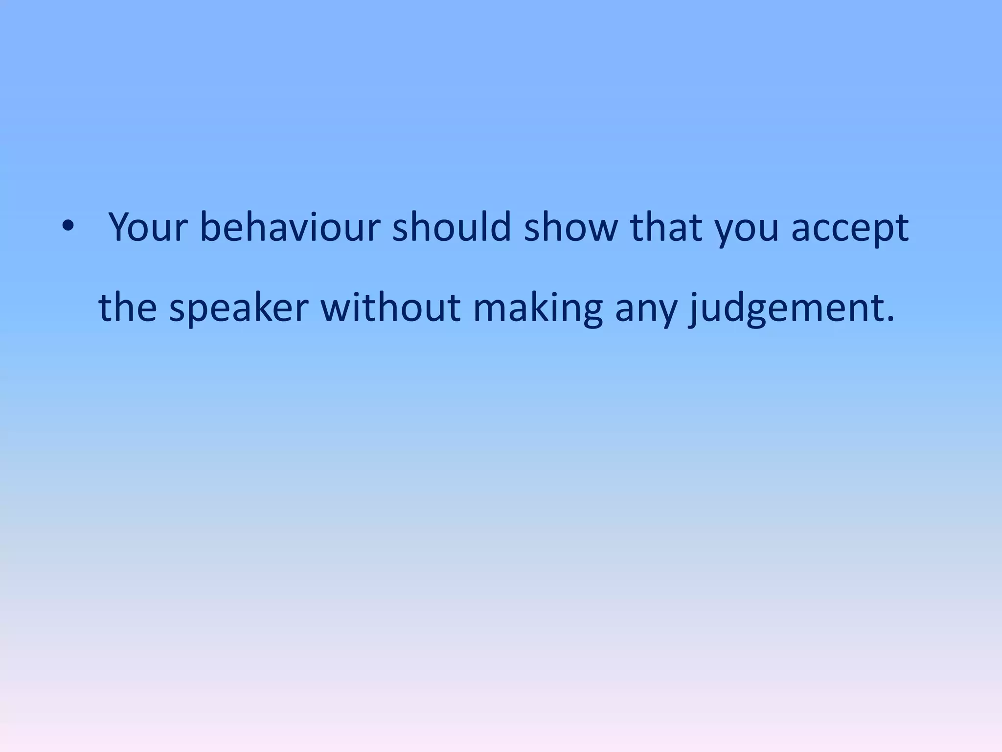 • Your behaviour should show that you accept
the speaker without making any judgement.
 