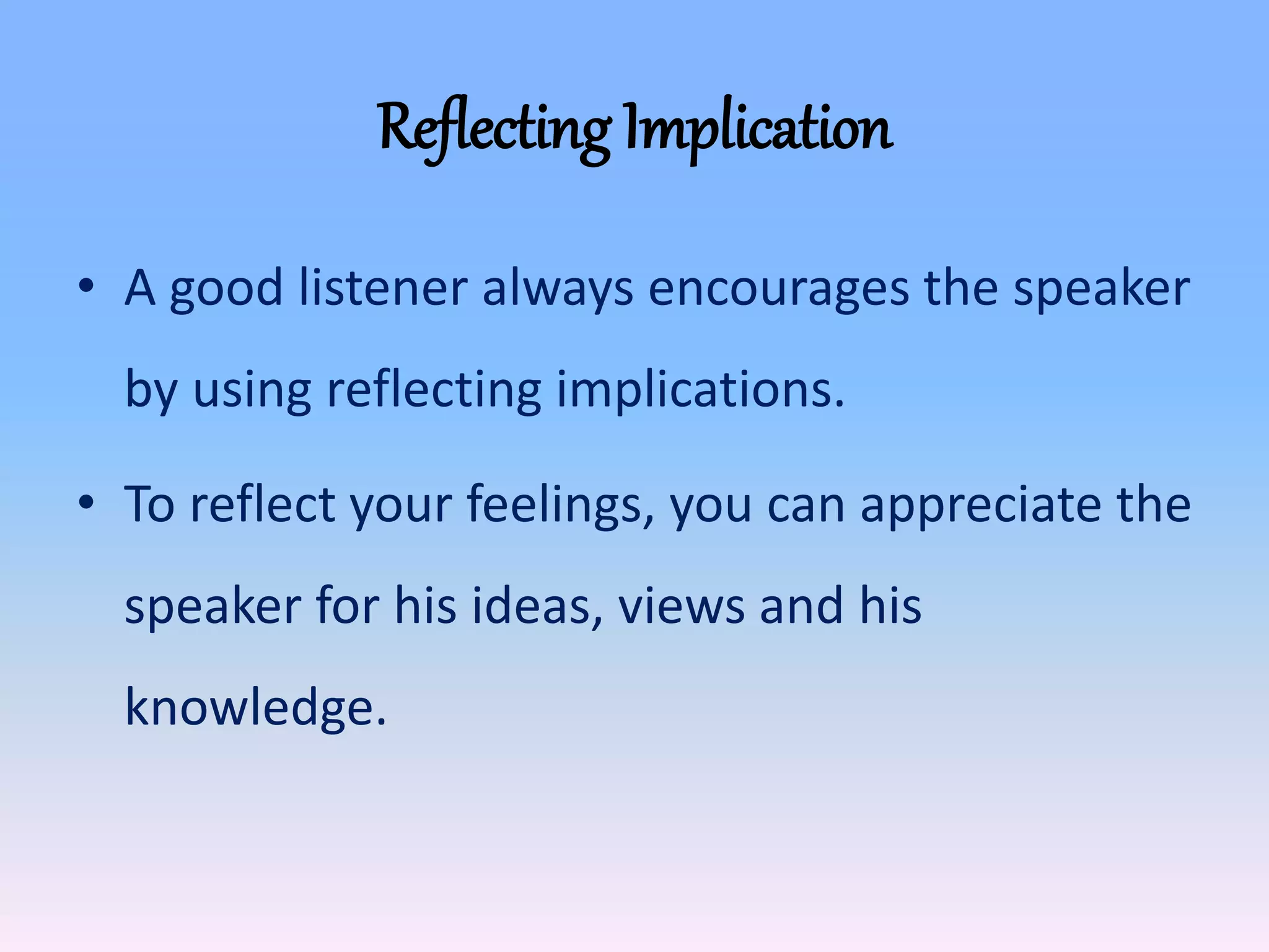 Reflecting Implication
• A good listener always encourages the speaker
by using reflecting implications.
• To reflect your feelings, you can appreciate the
speaker for his ideas, views and his
knowledge.
 