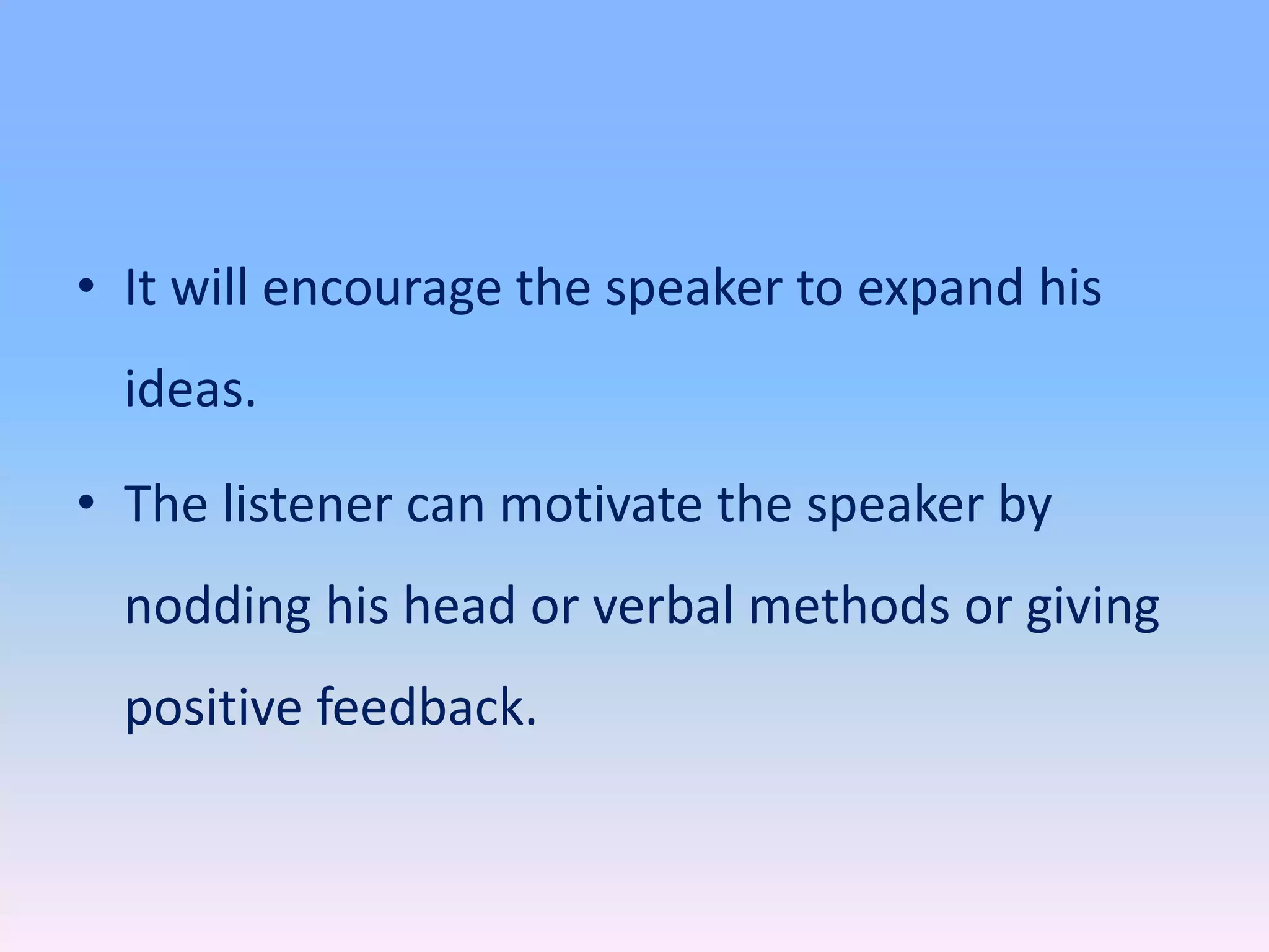 • It will encourage the speaker to expand his
ideas.
• The listener can motivate the speaker by
nodding his head or verbal methods or giving
positive feedback.
 