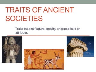 TRAITS OF ANCIENT
SOCIETIES
Traits means feature, quality, characteristic or
attribute.
 