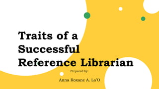 Traits of a
Successful
Reference Librarian
Prepared by:
Anna Roxane A. La’O
 