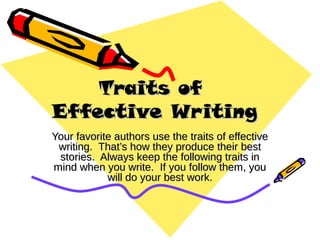 Traits ofTraits of
Effective WritingEffective Writing
Your favorite authors use the traits of effectiveYour favorite authors use the traits of effective
writing. That’s how they produce their bestwriting. That’s how they produce their best
stories. Always keep the following traits instories. Always keep the following traits in
mind when you write. If you follow them, youmind when you write. If you follow them, you
will do your best work.will do your best work.
 
