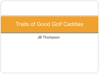 JB Thompson
Traits of Good Golf Caddies
 