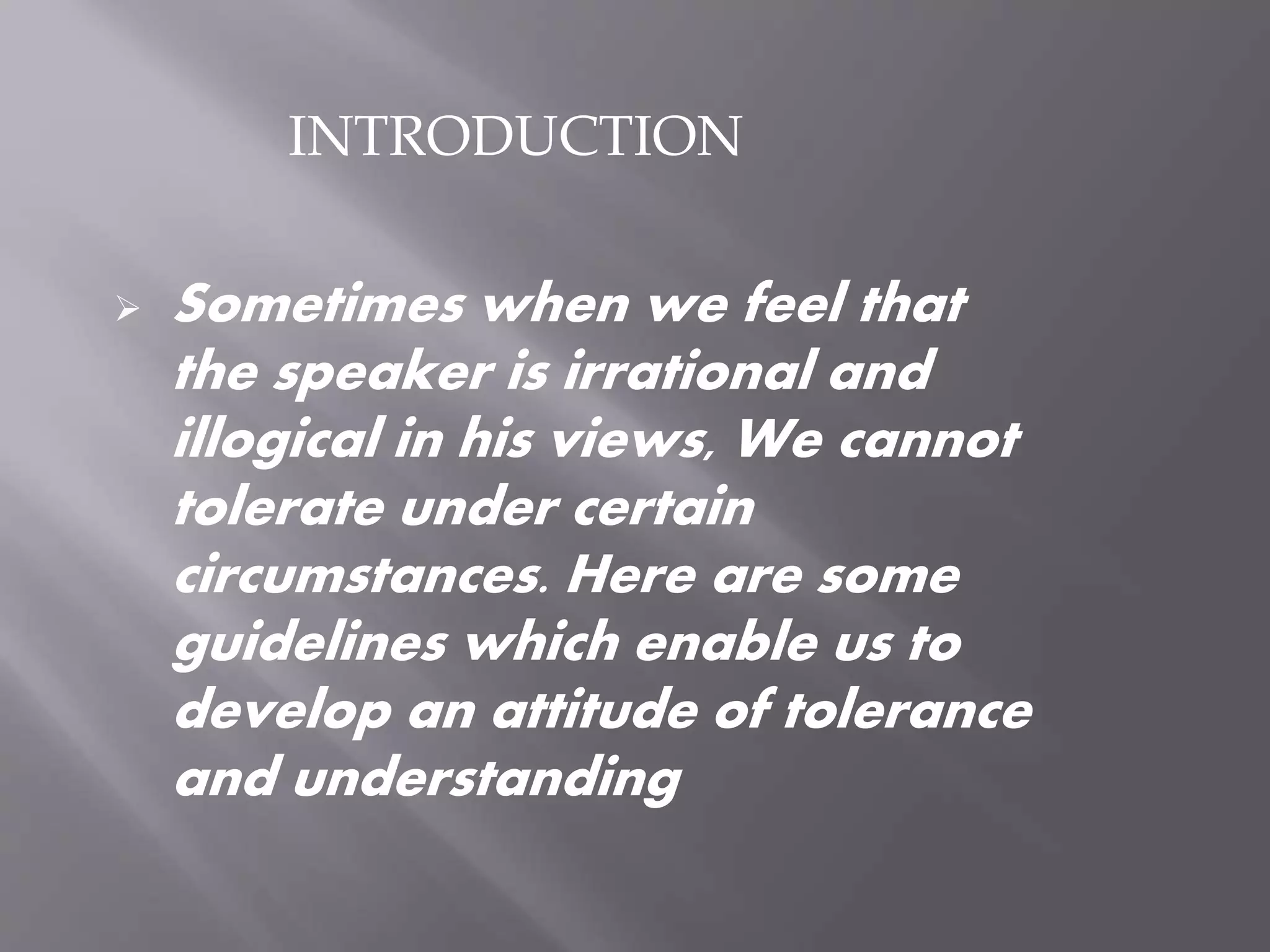  Sometimes when we feel that
the speaker is irrational and
illogical in his views, We cannot
tolerate under certain
circumstances. Here are some
guidelines which enable us to
develop an attitude of tolerance
and understanding
INTRODUCTION
 