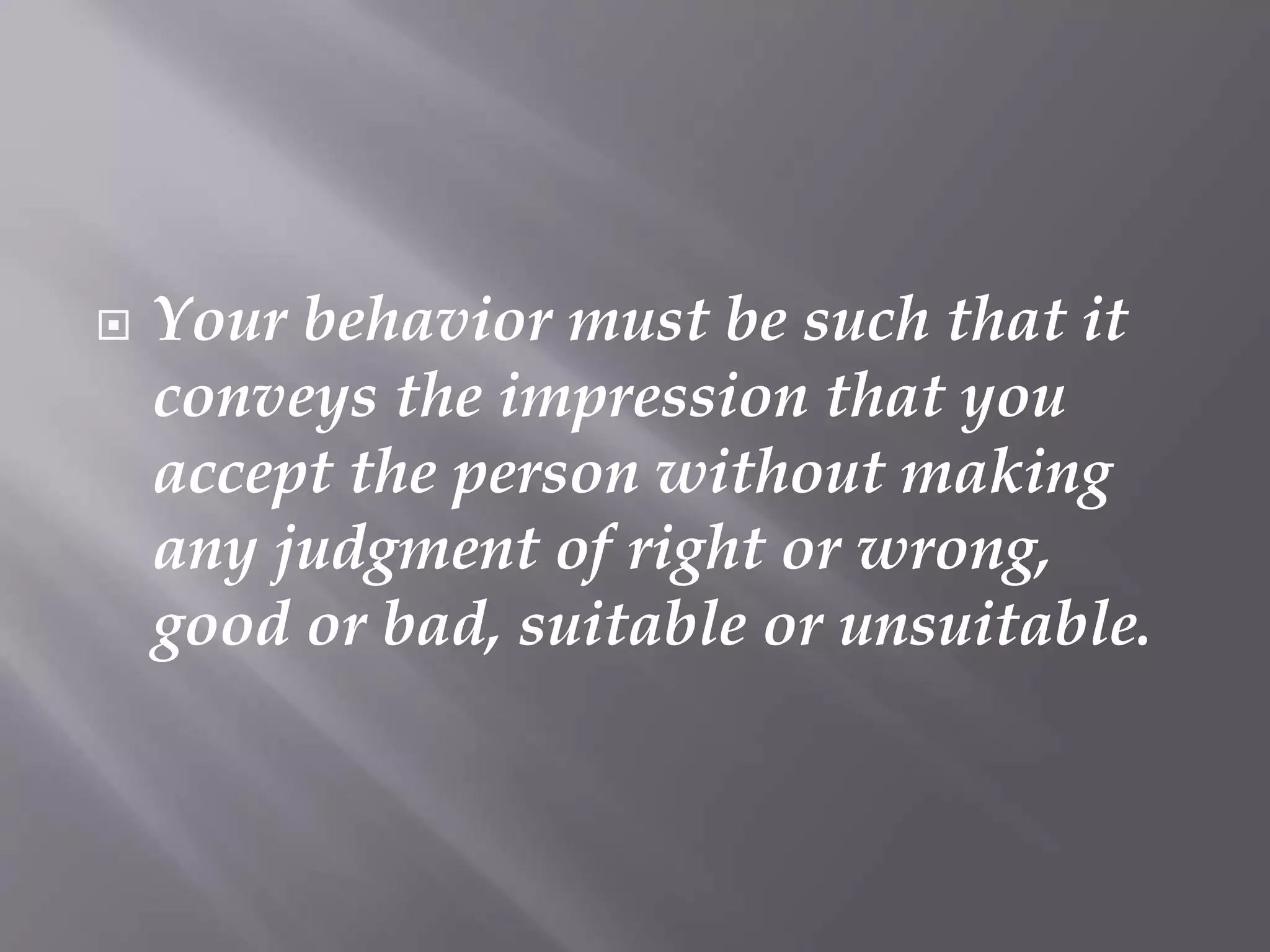  Your behavior must be such that it
conveys the impression that you
accept the person without making
any judgment of right or wrong,
good or bad, suitable or unsuitable.
 