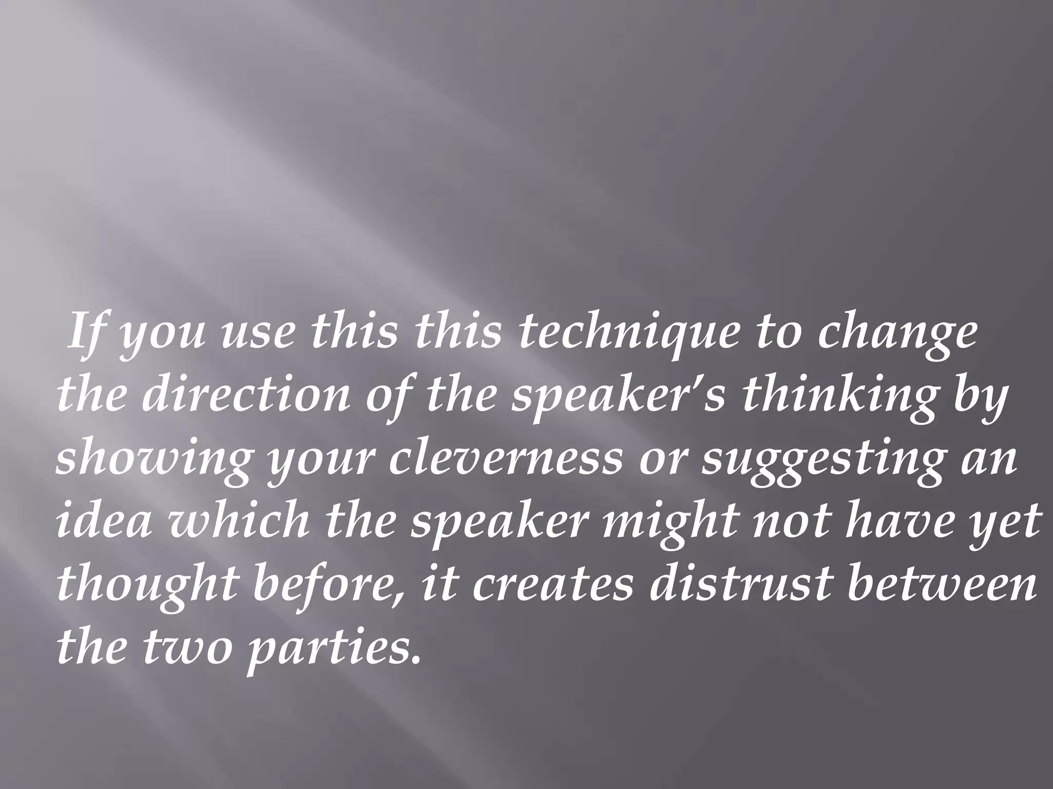 If you use this this technique to change
the direction of the speaker’s thinking by
showing your cleverness or suggesting an
idea which the speaker might not have yet
thought before, it creates distrust between
the two parties.
 