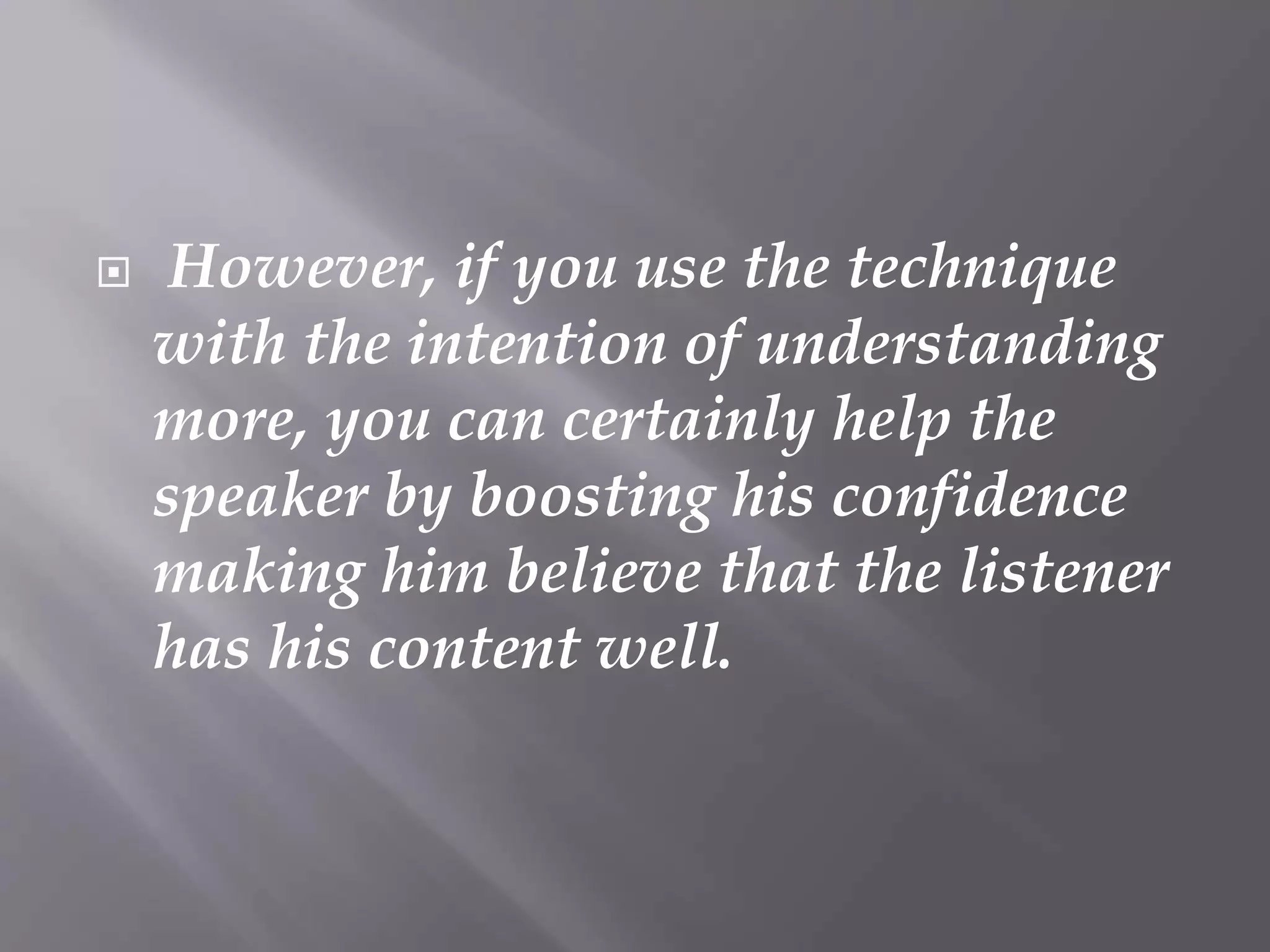  However, if you use the technique
with the intention of understanding
more, you can certainly help the
speaker by boosting his confidence
making him believe that the listener
has his content well.
 