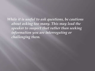 While it is useful to ask questions, be cautions
about asking too many. This may lead the
speaker to suspect that rather t...