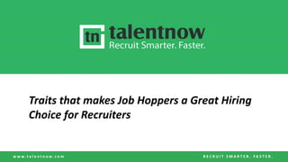 w w w . t a l e n t n o w . c o m R E C R U I T S M A R T E R . F A S T E R .
Traits that makes Job Hoppers a Great Hiring
Choice for Recruiters
 