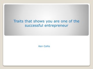 Ken Collis
Traits that shows you are one of the
successful entrepreneur
 