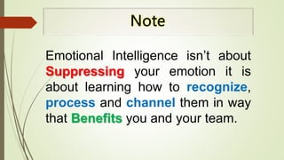 Emotional Intelligence isn’t about
Suppressing your emotion it is
about learning how to recognize,
process and channel them in way
that Benefits you and your team.
 