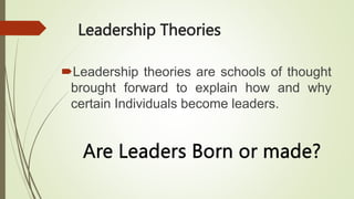 Leadership Theories
Leadership theories are schools of thought
brought forward to explain how and why
certain Individuals become leaders.
 