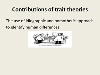 Contributions of trait theories
The use of idiographic and nomothetic approach
to identify human differences.
 
