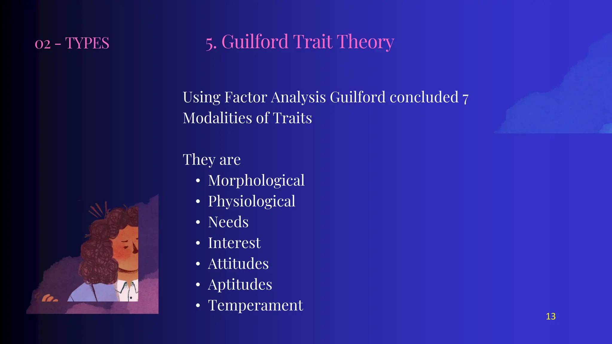 02 - TYPES
Using Factor Analysis Guilford concluded 7
Modalities of Traits
They are
• Morphological
• Physiological
• Needs
• Interest
• Attitudes
• Aptitudes
• Temperament
5. Guilford Trait Theory
13
 