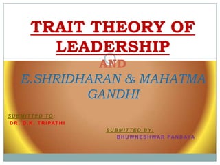 TRAIT THEORY OF
             LEADERSHIP
                               AND
      E.SHRIDHARAN & MAHATMA
              GANDHI
SUBMITTED TO:
 D R . D . K . T R I PAT H I
                               S U B M I T T E D B Y:
                                    B H U W N E S H W A R PA N D AYA
 