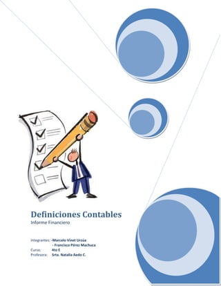 Definiciones Contables
Informe Financiero


Integrantes: -Marcelo Vinet Urzúa
              - Francisco Pérez Machuca
Curso:       4to E
Profesora: Srta. Natalia Aedo C.
 