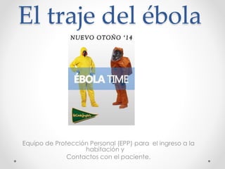 El traje del ébola 
Equipo de Protección Personal (EPP) para el ingreso a la 
habitación y 
Contactos con el paciente. 
 