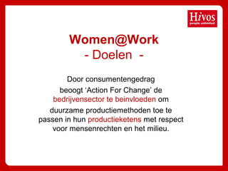 Door consumentengedrag
beoogt ‘Action For Change’ de
bedrijvensector te beinvloeden om
duurzame productiemethoden toe te
passen in hun productieketens met respect
voor mensenrechten en het milieu.
Women@Work
- Doelen -
 