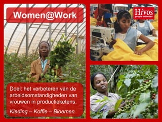 Women@Work
Doel: het verbeteren van de
arbeidsomstandigheden van
vrouwen in productieketens.
Kleding – Koffie – Bloemen
 