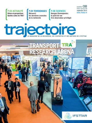 LE MAGAZINE DE LA RECHERCHE, DE L’EXPERTISE ET DES MÉTIERS DE L’IFSTTAR 
Transport 
Research Arena 
p.03 actualité 
Bilans et perspectives 
Quelles suites de TRA ? 
P.04 TEMOIGNAGEs 
Découvrir 
les dernières avancées 
de la recherche 
P.08 SCIENCES 
Georges Giannopoulos : 
le point de vue 
d’un observateur privilégié 
numéro 08 
édition spéciale TRA 
septembre 2014 
www.ifsttar.fr 
 