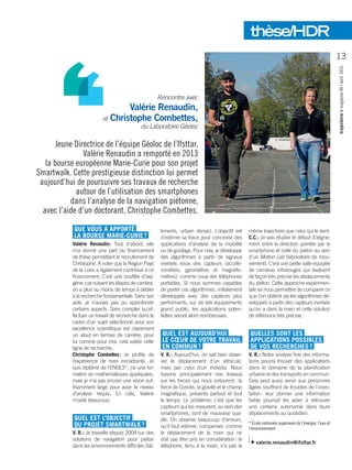 Rencontre avec
Valérie Renaudin,
et Christophe Combettes,
du Laboratoire Géoloc
QUE VOUS A APPORTÉ
LA BOURSE MARIE-CURIE ?
Valérie Renaudin : Tout d’abord, elle
m’a donné une part du financement
de thèse permettant le recrutement de
Christophe. À noter que la Région Pays
de la Loire a également contribué à ce
financement. C’est une bouffée d’oxy-
gène, car suivant les étapes de carrière,
on a plus ou moins de temps à dédier
à la recherche fondamentale. Sans son
aide, je n’aurais pas pu approfondir
certains aspects. Sans compter qu’ef-
fectuer un travail de recherche dans le
cadre d’un sujet sélectionné pour son
excellence scientifique est clairement
un atout en termes de carrière, pour
lui comme pour moi, cela valide cette
ligne de recherche.
Christophe Combettes : Je profite de
l’expérience de mon encadrante. Je
suis diplômé de l’ENSE3* ; j’ai une for-
mation en mathématiques appliquées,
mais je n’ai pas encore une vision suf-
fisamment large pour avoir le niveau
d’analyse requis. En cela, ­Valérie
m’aide beaucoup.
QUEL EST L’OBJECTIF
DU PROJET SMARTWALK ?
V. R. : Je travaille depuis 2004 sur des
solutions de navigation pour piéton
dans les environnements difficiles (bâ-
timents, urbain dense). L’objectif est
d’estimer sa trace pour concevoir des
applications d’analyse de la mobilité
ou de guidage. Pour cela, je développe
des algorithmes à partir de signaux
inertiels issus des capteurs (accélé-
romètres, gyromètres et magnéto-
mètres), comme ceux des téléphones
portables. Si nous sommes capables
de porter ces algorithmes, initialement
développés avec des capteurs plus
performants, sur de tels équipements
grand public, les applications poten-
tielles seront alors nombreuses.
QUEL EST AUJOURD’HUI
LE CŒUR DE VOTRE TRAVAIL
EN COMMUN ?
V. R. : Aujourd’hui, on sait bien obser-
ver le déplacement d’un véhicule,
mais pas celui d’un individu. Nous
basons principalement nos travaux
sur les forces qui nous entourent : la
force de Coriolis, la gravité et le champ
magnétique, présents partout et tout
le temps. Le problème, c’est que les
capteurs qui les mesurent, au sein des
smartphones, sont de mauvaise qua-
lité. On observe beaucoup d’erreurs,
qu’il faut estimer, compenser, comme
le déplacement de la main qui ne
doit pas être pris en considération : le
téléphone, tenu à la main, n’a pas la
même trajectoire que celui qui le tient.
C.C. : Je vais étudier le défaut d’aligne-
ment entre la direction pointée par le
smartphone et celle du piéton au sein
d’un Motion Lab (laboratoire de mou-
vement). C’est une petite salle équipée
de caméras infrarouges qui évaluent
de façon très précise les déplacements
du piéton. Cette approche expérimen-
tale va nous permettre de comparer ce
que l’on obtient via les algorithmes dé-
veloppés à partir des capteurs inertiels
qu’on a dans la main et cette solution
de référence très précise.
QUELLES SONT LES
APPLICATIONS POSSIBLES
DE VOS RECHERCHES ?
V. R. : Notre analyse fine des informa-
tions pourra trouver des applications
dans le domaine de la planification
urbaine et des transports en commun.
Cela peut aussi servir aux personnes
âgées souffrant de troubles de l’orien-
tation : leur donner une information
fiable pourrait les aider à retrouver
une certaine autonomie dans leurs
déplacements au quotidien.
* École nationale supérieure de l’énergie, l’eau et
l’environnement
valerie.renaudin@ifsttar.fr
Jeune Directrice de l’équipe Géoloc de ­l’Ifsttar,
Valérie Renaudin a remporté en 2013
la bourse européenne Marie-Curie pour son projet
Smartwalk. Cette prestigieuse distinction lui permet
aujourd’hui de poursuivre ses travaux de recherche
autour de l’utilisation des smartphones
dans l’analyse de la navigation piétonne,
avec l’aide d’un doctorant, Christophe Combettes.
13
trajectoirelemagazine09/avril2015
thèse/HDR
 