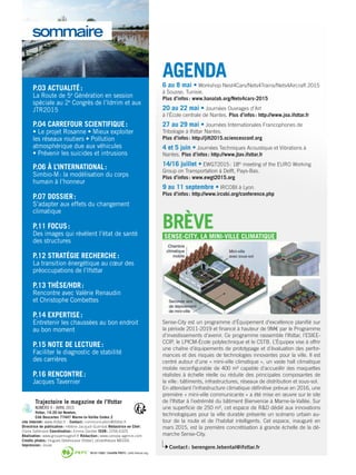 AGENDA6 au 8 mai • Workshop Nest4Cars/Nets4Trains/Nets4Aircraft 2015
à Sousse, Tunisie.
Plus d’infos : www.hanalab.org/Nets4cars-2015
20 au 22 mai • Journées Ouvrages d’Art
à l’École centrale de Nantes. Plus d’infos : http://www.joa.ifsttar.fr
27 au 29 mai • Journées Internationales Francophones de
Tribologie à Ifsttar Nantes.
Plus d’infos : http://jift2015.sciencesconf.org
4 et 5 juin • Journées Techniques Acoustique et Vibrations à
Nantes. Plus d’infos : http://www.jtav.ifsttar.fr
14/16 juillet • EWGT2015 : 18th
meeting of the EURO Working
Group on Transportation à Delft, Pays-Bas.
Plus d’infos : www.ewgt2015.org
9 au 11 septembre • IRCOBI à Lyon.
Plus d’infos : http://www.ircobi.org/conference.php
BRÈVESENSE-CITY, LA MINI-VILLE CLIMATIQUE
Sense-City est un programme d’Équipement d’excellence planifié sur
la période 2011-2019 et financé à hauteur de 9M€ par le Programme
d’investissements d’avenir. Ce programme rassemble ­­l’Ifsttar, l’ESIEE-
CCIP, le LPICM-École polytechnique et le CSTB. L’Équipex vise à offrir
une chaîne d’équipements de prototypage et d’évaluation des perfor-
mances et des risques de technologies innovantes pour la ville. Il est
centré autour d’une « mini-ville climatique », un vaste hall climatique
mobile reconfigurable de 400 m² capable d’accueillir des maquettes
réalistes à échelle réelle ou réduite des principales composantes de
la ville : bâtiments, infrastructures, réseaux de distribution et sous-sol.
En attendant l’infrastructure climatique définitive prévue en 2016, une
première « mini-ville communicante » a été mise en œuvre sur le site
­­de l’Ifsttar à l’extrémité du bâtiment Bienvenüe à Marne-la-Vallée. Sur
une superficie de 250 m², cet espace de R&D dédié aux innovations
technologiques pour la ville durable présente un scénario urbain au-
tour de la route et de l’habitat intelligents. Cet espace, inauguré en
mars 2015, est la première concrétisation à grande échelle de la dé-
marche Sense-City.
Contact : berengere.lebental@ifsttar.fr
P.03 ACTUALITÉ :
La Route de 5e
Génération en session
spéciale au 2e
Congrès de l’Idrrim et aux
JTR2015
P.04 CARREFOUR SCIENTIFIQUE :
• Le projet Rosanne • Mieux exploiter
les réseaux routiers • Pollution
atmosphérique due aux véhicules
• Prévenir les suicides et intrusions
P.06 À L’INTERNATIONAL :
Simbio-M : la modélisation du corps
humain à l’honneur
P.07 DOSSIER :
S’adapter aux effets du changement
climatique
P.11 FOCUS :
Des images qui révèlent l’état de santé
des structures
P.12 STRATÉGIE RECHERCHE :
La transition énergétique au cœur des
préoccupations de l’Ifsttar
P.13 THÈSE/HDR :
Rencontre avec Valérie Renaudin
et Christophe Combettes
P.14 EXPERTISE :
Entretenir les chaussées au bon endroit
au bon moment
P.15 NOTE DE LECTURE :
Faciliter le diagnostic de stabilité
des carrières
P.16 RENCONTRE :
Jacques Tavernier
sommaire
Trajectoire le magazine de ­l’Ifsttar
NUMÉRO 9 - AVRIL 2015
Ifsttar, 14-20 bd Newton,
Cité Descartes 77447 Marne-la-Vallée Cedex 2
site Internet : www.ifsttar.fr - Contact : communication@ifsttar.fr
Directrice de publication : Hélène Jacquot-Guimbal Rédactrice en Chef :
Claire Sallenave Coordination : Emma Gantier ISSN : 2256-6325
Réalisation : www.grouperougevif.fr Rédaction : www.canopy-agence.com
Crédits photos : Hugues Delahousse (Ifsttar), photothèque MEDDE.
Impression : Jouve
10-31-1253 / Certifié PEFC / pefc-france.org
PEFC_ON_AVEC_CERTIF_1L_Q.pdf 1 03/04/12 11:18
 
