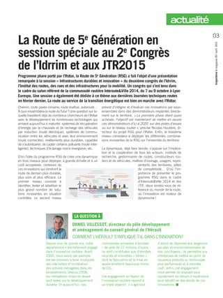 La Route de 5e
Génération en
session spéciale au 2e
Congrès
de l’Idrrim et aux JTR2015
Programme phare porté par ­l’Ifsttar, la Route de 5e
Génération (R5G) a fait l’objet d’une présentation
remarquée à la session « Infrastructures durables et innovation » du deuxième congrès de l’Idrrim,
l’Institut des routes, des rues et des infrastructures pour la mobilité. Un congrès qui s’est tenu dans
le cadre du salon référent de la communauté routière InterouteVille 2014, du 7 au 9 octobre à Lyon
Eurexpo. Une session a également été dédiée à ce thème aux dernières Journées techniques routes
en février dernier. La route au service de la transition énergétique est bien en marche avec ­l’Ifsttar.
Chemin, route pavée romaine, route revêtue, autoroute…
À quoi ressemblera la route du futur ? Une question sur la-
quelle travaillent déjà de nombreux chercheurs de ­l’Ifsttar
avec le développement de nombreuses technologies qui
arrivent aujourd’hui à maturité : systèmes de récupération
d’énergie par la chaussée et de recharge des véhicules
par induction (route électrique), systèmes de commu-
nication entre les véhicules et avec leur environnement
(route connectée), revêtements plus durables, capables
de s’autoréparer, de capter certains polluants (route intel-
ligente), techniques d’éclairage moins énergivore, etc.
D’où l’idée du programme R5G de créer une dynamique
en trois niveaux pour déployer, à grande échelle et à un
coût acceptable, certaines de
ces innovations qui rendront la
route de demain plus durable,
plus sûre et plus efficace. Le
premier niveau consiste à
identifier, tester et labelliser le
plus grand nombre de solu-
tions innovantes en situation
contrôlée. Le second niveau
prévoit d’intégrer et d’évaluer ces innovations par sous-
ensembles dans des démonstrateurs implantés directe-
ment sur le territoire. « La première phase étant quasi
achevée, l’objectif est maintenant de mettre en œuvre
ces démonstrateurs d’ici à 2020, sur des pistes d’essais
ou sur le réseau routier », précise Nicolas Hautière, di-
recteur du projet R5G pour ­­l’Ifsttar. Enfin, le troisième
niveau consistera à déployer les différentes combinai-
sons innovantes de la R5G sur l’ensemble du territoire.
La dynamique, déjà bien lancée, s’appuie sur l’implica-
tion et la coopération de tous les acteurs : instituts de
recherche, gestionnaires de routes, constructeurs rou-
tiers et de véhicules, maîtres d’ouvrage, usagers, repré-
sentants des territoires, pôles
de compétitivité… D’où l’im-
portance de présenter le pro-
gramme R5G dans le cadre
d’InterouteVille 2014 et des
JTR, deux rendez-­vous de ré-
férence du monde de la route,
où l’innovation est moteur de
dynamisme !
LA QUESTION À
DANIEL VILLESSOT, directeur du pôle développement
et aménagement du conseil général de l’Hérault
COMMENT L’HÉRAULT S’IMPLIQUE-T-IL DANS L’INNOVATION ?
Depuis plus de quinze ans, notre
département s’est fortement engagé
dans l’innovation routière. Avant
2000, nous avons par exemple
été les premiers à faire incorporer
des mâchefers d’incinération
des ordures ménagères dans les
terrassements. Depuis 2008,
les innovations mises en œuvre
sont axées sur le développement
durable. Et aujourd’hui, nos
commandes annuelles d’enrobés
– de près de 12 millions d’euros –
ne sont constituées que d’enrobés
recyclés et d’enrobés « tièdes »,
dont la fabrication et la mise en
œuvre émettent beaucoup moins
de CO2.
Cet engagement en faveur de
l’innovation routière répond à
un triple objectif : il s’agit tout
d’abord de répondre aux exigences
sociales et environnementales de
nos concitoyens ; de permettre aux
entreprises de mettre au point de
nouveaux produits ou techniques
plus performants et à moindre
coût ; enfin, cet engagement
nous permet de disposer plus
rapidement de retours d’expérience
pour bénéficier des atouts de ces
innovations. n
trajectoirelemagazine09/avril2015
03
actualité
 
