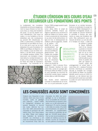 La multiplication des inondations
importantes accroît aussi dangereuse-
ment le risque d’érosion du fond des
cours d’eau au niveau des fondations
des ponts : ce que les experts nom-
ment l’affouillement. Cela risque de
mettre à nu les fondations et de les
déstabiliser avec des conséquences
qui peuvent être désastreuses. En
1978, ce phénomène a entraîné l’ef-
fondrement du pont Wilson de Tours  !
Et ce n’est pas le seul cas de pont
déstabilisé à la suite d’inondations. En
2009, le pont Mayou de Bayonne, de-
venu instable à cause de fortes inon-
dations, a dû être fermé, provoquant
une véritable paralysie routière. Plus
récemment, une inondation a totale-
ment détruit un remblai ferroviaire sur
le Gave, à Pau. Et à Bordeaux, le Pont
de Pierre fait l’objet de réparations
récurrentes… Sur l’ensemble de la
France, 2 000 ouvrages seraient sujets
à l’affouillement.
Lancé début 2015, le projet de
recherche SSHEAR, financé par
l’Agence nationale de la recherche et
piloté par ­l’Ifsttar et le Cerema, visera
à mieux comprendre les mécanismes
en jeu dans de tels phénomènes. En
ligne de mire : le développement de
meilleurs outils de diagnostic, d’alerte
et de gestion. « SS-
HEAR est un projet
pluridisciplinaire qui
va impliquer une ving-
taine de scientifiques :
géotechniciens, spé-
cialistes des ouvrages
d’art, de la mécanique
des sols, d’hydrau-
lique, de mécanique
des fluides…, il y aura
même une équipe de
plongeurs ! », tient à préciser Chris-
tophe Chevalier, directeur du Labo-
ratoire Sols, roches et ouvrages géo-
techniques (SRO) de ­­l’Ifsttar. Le projet
va aussi permettre de structurer les
recherches menées depuis quelques
années déjà sur cette thématique.
Des études seront notamment
conduites en laboratoire et sur le ter-
rain : sur un pont autoroutier, un pont
ferroviaire et un remblai ferroviaire.
Outre la co-coordination du projet, les
équipes de I’Ifsttar développeront un
érodimètre immergeable robuste, un
outil capable de mesurer facilement
la sensibilité à l’érosion des sédi-
ments au niveau des fondations des
ponts. Elles participeront aussi aux
mesures de terrain, au suivi des sites
et à l’analyse de risque. « L’idée est
de parvenir à prédire
le risque d’affouille-
ment et les mesures
à prendre en fonction
d’une liste de critères :
type de sol au fond
du cours d’eau, sens
du courant, distance
entre les piles du pont,
forme et position des
piles par rapport au
courant, impact des
aménagements en amont dans le
cours d’eau, etc. », explique Franziska
Schmidt, chercheuse au Laboratoire
Sécurité et durabilité des ouvrages
d’art (SDOA) de ­­l’Ifsttar. Les résultats
définitifs seront connus en 2019. En
attendant, un site Internet sera très
prochainement ouvert pour permettre
au public de suivre l’avancement des
recherches.
ÉTUDIER L’ÉROSION DES COURS D’EAU
ET SÉCURISER LES FONDATIONS DES PONTS
DÉVELOPPER
DES OUTILS DE
DIAGNOSTIC,
D’ALERTE ET
DE GESTION
Chaleurs plus fréquentes et plus
intenses, hivers plus doux et plus
humides, cycles de gel/dégel
plus cadencés… Autant d’effets
du changement climatique qui
peuvent dessécher le sous-sol
des routes, déformer leur sur-
face, faire vieillir précocement les
chaussées et provoquer des infil-
trations d’eau. Pour mieux évaluer
ces effets, ­l’Ifsttar s’est impliqué
dans l’opération de recherche
CCLEAR. Les chercheurs y ont
mené de nombreuses études sur
les mouvements d’eau dans les
chaussées, les effets des cycles
gel/dégel ou de la température,
et sur la durabilité des structures.
Des recherches qui reposent, entre
autres, sur un site instrumenté sur
l’autoroute A 75, dont la chaussée
a été dotée de sondes d’humidité
et de température, de capteurs de
déformation, de cryopédomètres
pour mesurer la profondeur de sol
gelé, etc. CCLEAR devrait débou-
cher sur des recommandations en
matière de matériaux pour les dif-
férentes couches de chaussée et
sur des systèmes d’autodiagnostic.
LES CHAUSSÉES AUSSI SONT CONCERNÉES
trajectoirelemagazine09/avril2015
09
 