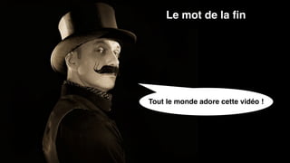 Tout le monde adore cette vidéo !
Le mot de la ﬁn
 