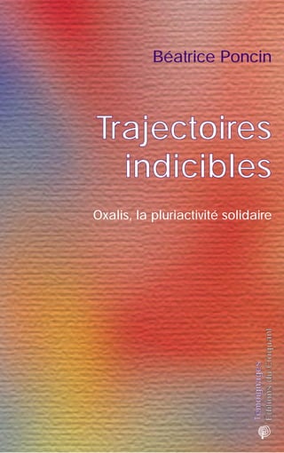 Béatrice Poncin



Trajectoires
  indicibles
Oxalis, la pluriactivité solidaire



                              Éditions du Croquant
                              Témoignages
 