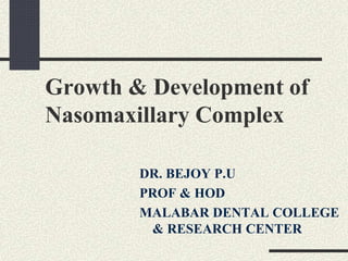 Growth & Development of
Nasomaxillary Complex
DR. BEJOY P.U
PROF & HOD
MALABAR DENTAL COLLEGE
& RESEARCH CENTER
 