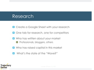 Copyright, DKParker, LLC 2020
Research
¤ Create a Google Sheet with your research
¤ One tab for research, one for competitors
¤ Who has written about your market
¤ Professionals, bloggers, others
¤ Who has raised capital in this market
¤ What’s the state of the “Wave?”
 