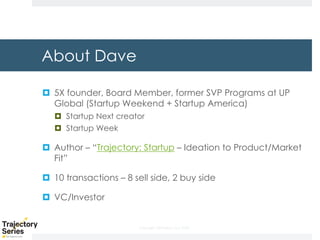 Copyright, DKParker, LLC 2020
About Dave
¤ 5X founder, Board Member, former SVP Programs at UP
Global (Startup Weekend + Startup America)
¤ Startup Next creator
¤ Startup Week
¤ Author – “Trajectory: Startup – Ideation to Product/Market
Fit”
¤ 10 transactions – 8 sell side, 2 buy side
¤ VC/Investor
 