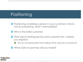 Copyright, DKParker, LLC 2020
Positioning
¤ Positioning is holding a place in your customer’s mind –
not as everything, what’s memorable?
¤ Who is the initial customer
¤ Think about limiting service and customer first – before
you expand
¤ You’re not precluded from selling other services or products
¤ What claim or promise will you make?
 