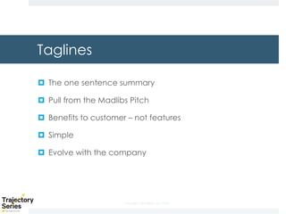 Copyright, DKParker, LLC 2020
Taglines
¤ The one sentence summary
¤ Pull from the Madlibs Pitch
¤ Benefits to customer – not features
¤ Simple
¤ Evolve with the company
 