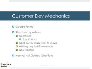 Copyright, DKParker, LLC 2020
Customer Dev Mechanics
¤ Google Forms
¤ Structured questions
¤ Progression
¤ Easy to Hard
¤ What do you really want to know?
¤ Will they pay for it? How much
¤ Why will it fail
¤ Neutral, not Guided Questions
 