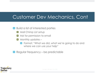Copyright, DKParker, LLC 2020
Customer Dev Mechanics, Cont
¤ Build a list of interested parties
¤ Mail Chimp List setup
¤ Ask for permission to email
¤ Monthly updates –
¤ Format: “What we did, what we’re going to do and
where we can use your help”
¤ Regular frequency – be predictable
 