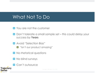 Copyright, DKParker, LLC 2020
What Not To Do
¤ You are not the customer
¤ Don’t tolerate a small sample set – this could delay your
success by Years
¤ Avoid “Selection Bias”
¤ “Isn’t our product amazing”
¤ No rhetorical questions
¤ No blind surveys
¤ Can’t outsource
 