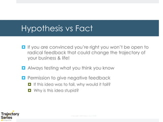 Copyright, DKParker, LLC 2020
Hypothesis vs Fact
¤ If you are convinced you’re right you won’t be open to
radical feedback that could change the trajectory of
your business & life!
¤ Always testing what you think you know
¤ Permission to give negative feedback
¤ If this idea was to fail, why would it fail?
¤ Why is this idea stupid?
 