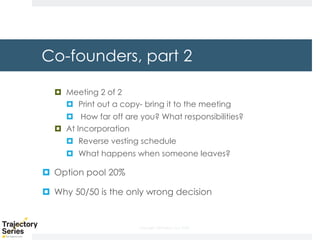 Copyright, DKParker, LLC 2020
Co-founders, part 2
¤ Meeting 2 of 2
¤ Print out a copy- bring it to the meeting
¤ How far off are you? What responsibilities?
¤ At Incorporation
¤ Reverse vesting schedule
¤ What happens when someone leaves?
¤ Option pool 20%
¤ Why 50/50 is the only wrong decision
 