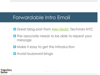 Copyright, DKParker, LLC 2020
Forwardable Intro Email
¤ Great blog post from Alex Iskold, Techstars NYC
¤ The associate needs to be able to repeat your
message
¤ Make it easy to get the introduction
¤ Avoid buzzword bingo
 