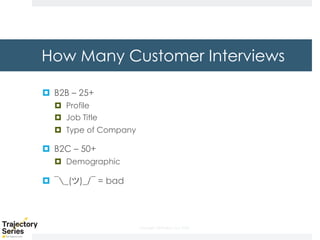 Copyright, DKParker, LLC 2020
How Many Customer Interviews
¤ B2B – 25+
¤ Profile
¤ Job Title
¤ Type of Company
¤ B2C – 50+
¤ Demographic
¤ ¯_(ツ)_/¯ = bad
 