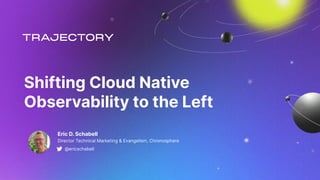 Shifting Cloud Native
Observability to the Left
Eric D. Schabell
Director Technical Marketing & Evangelism, Chronosphere
@ericschabell
 