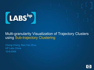 Multi-granularity Visualization of Trajectory Clusters using Sub-trajectory Clustering Cheng Chang, Bao-Yao Zhou HP Labs China 12-6-2009 